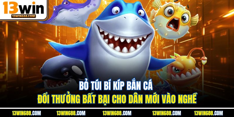 Bỏ túi bí kíp bắn cá đổi thưởng bất bại cho dân mới vào nghề