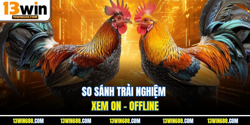 So sánh trải nghiệm xem on - offline